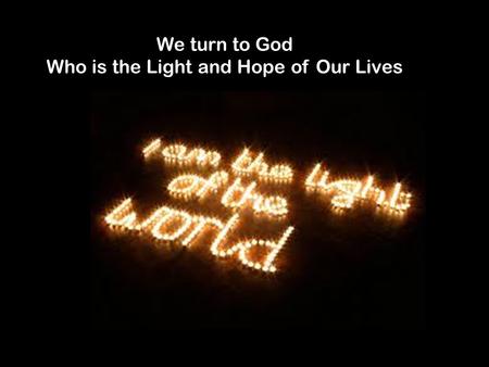 We turn to God Who is the Light and Hope of Our Lives.