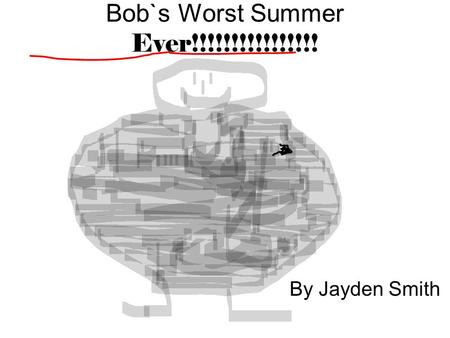 Bob`s Worst Summer Ever!!!!!!!!!!!!!!!! By Jayden Smith.