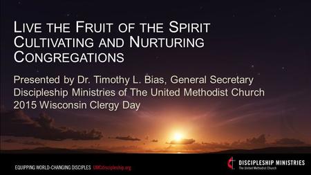 L IVE THE F RUIT OF THE S PIRIT C ULTIVATING AND N URTURING C ONGREGATIONS Presented by Dr. Timothy L. Bias, General Secretary Discipleship Ministries.