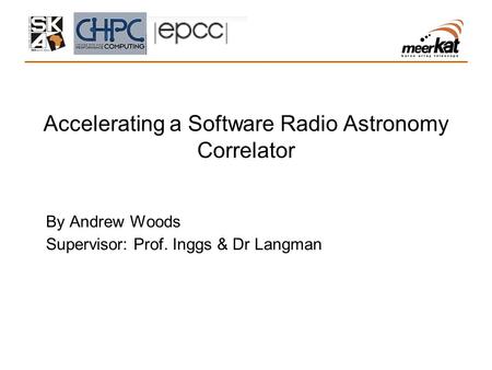 Accelerating a Software Radio Astronomy Correlator By Andrew Woods Supervisor: Prof. Inggs & Dr Langman.
