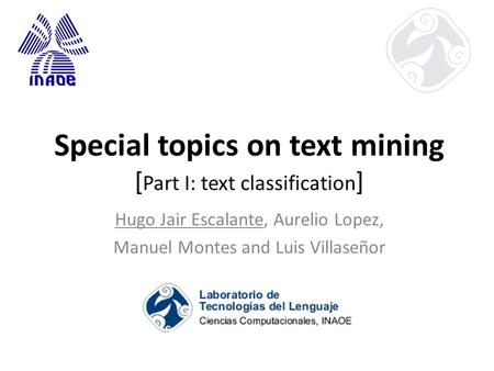 Special topics on text mining [ Part I: text classification ] Hugo Jair Escalante, Aurelio Lopez, Manuel Montes and Luis Villaseñor.