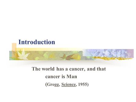 Introduction The world has a cancer, and that cancer is Man ( Gregg, Science, 1955)
