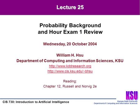 Kansas State University Department of Computing and Information Sciences CIS 730: Introduction to Artificial Intelligence Lecture 25 Wednesday, 20 October.
