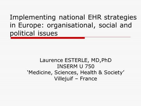 Implementing national EHR strategies in Europe: organisational, social and political issues Laurence ESTERLE, MD,PhD INSERM U 750 ‘Medicine, Sciences,