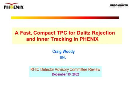 Craig Woody BNL RHIC Detector Advisory Committee Review December 19, 2002 A Fast, Compact TPC for Dalitz Rejection and Inner Tracking in PHENIX.