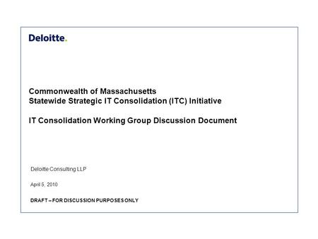 Deloitte Consulting LLP Commonwealth of Massachusetts Statewide Strategic IT Consolidation (ITC) Initiative IT Consolidation Working Group Discussion Document.