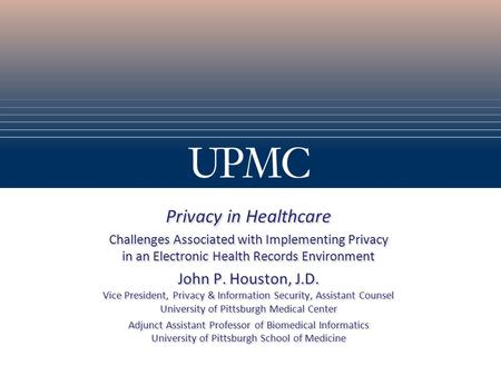 Privacy in Healthcare Challenges Associated with Implementing Privacy in an Electronic Health Records Environment John P. Houston, J.D. Vice President,
