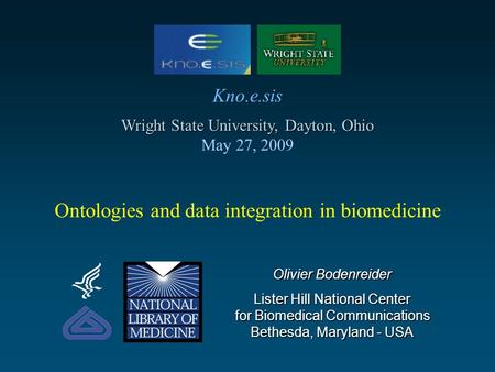 Ontologies and data integration in biomedicine Olivier Bodenreider Lister Hill National Center for Biomedical Communications Bethesda, Maryland - USA Kno.e.sis.