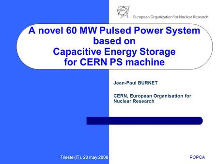 Trieste (IT), 20 may 2008POPCA A novel 60 MW Pulsed Power System based on Capacitive Energy Storage for CERN PS machine Jean-Paul BURNET CERN, European.