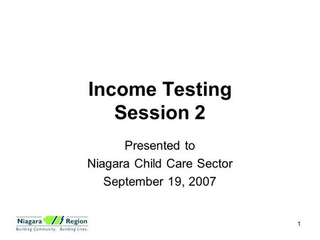 1 Income Testing Session 2 Presented to Niagara Child Care Sector September 19, 2007.