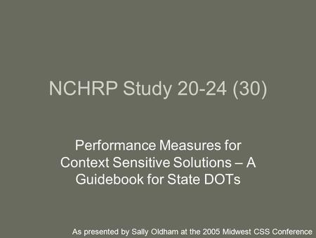 NCHRP Study 20-24 (30) Performance Measures for Context Sensitive Solutions – A Guidebook for State DOTs As presented by Sally Oldham at the 2005 Midwest.