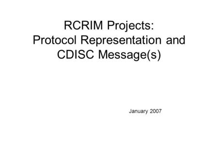 RCRIM Projects: Protocol Representation and CDISC Message(s) January 2007.