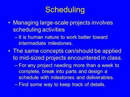Scheduling Managing large-scale projects involves scheduling activities –It is human nature to work better toward intermediate milestones. The same concepts.