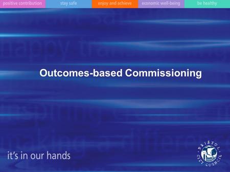 Outcomes-based Commissioning. What is commissioning? What is an outcome? How will we want to work with you?