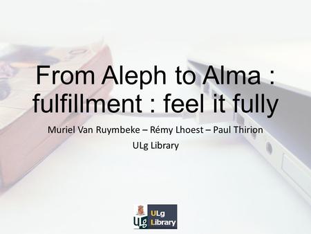 From Aleph to Alma : fulfillment : feel it fully Muriel Van Ruymbeke – Rémy Lhoest – Paul Thirion ULg Library.