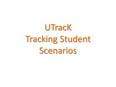 UTracK Tracking Student Scenarios. Scenario 1 – Student A Student A is admitted as an incoming freshman for Fall 2013. Student A is assigned Tracking.