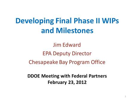 Developing Final Phase II WIPs and Milestones Jim Edward EPA Deputy Director Chesapeake Bay Program Office DDOE Meeting with Federal Partners February.