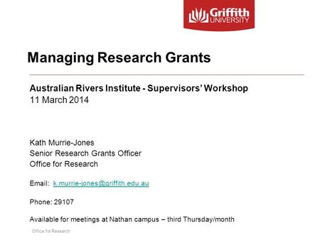 Office for Research Managing Research Grants Australian Rivers Institute - Supervisors’ Workshop 11 March 2014 Kath Murrie-Jones Senior Research Grants.