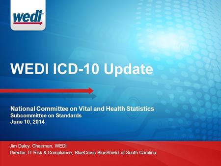 WEDI ICD-10 Update National Committee on Vital and Health Statistics Subcommittee on Standards June 10, 2014 Jim Daley, Chairman, WEDI Director, IT Risk.