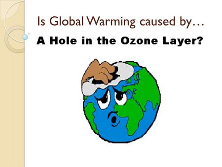 Is Global Warming caused by…. NO! Many think that the Ozone hole lets in more solar energy causing the earth to become warmer, but this is not true! Think.