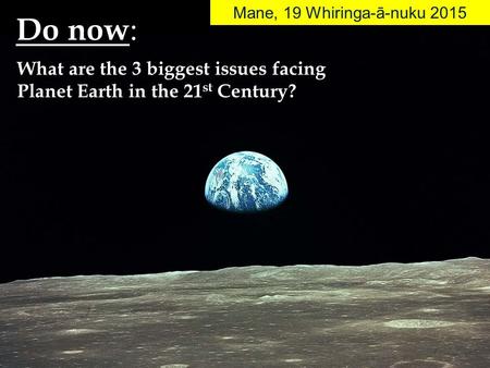 Do now : Mane, 19 Whiringa-ā-nuku 2015 What are the 3 biggest issues facing Planet Earth in the 21 st Century?