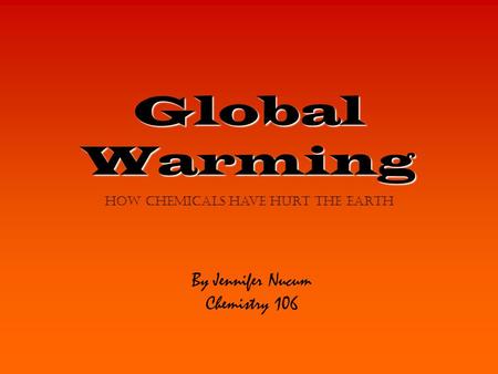 Global Warming By Jennifer Nucum Chemistry 106 how chemicals have hurt the earth.