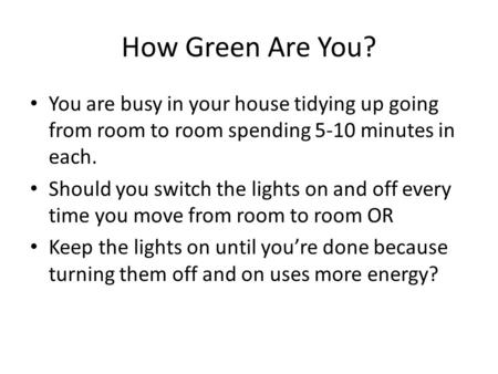 How Green Are You? You are busy in your house tidying up going from room to room spending 5-10 minutes in each. Should you switch the lights on and off.
