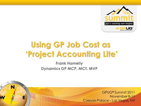 GPUG ® Summit 2011 November 8-11 Caesars Palace – Las Vegas, NV Using GP Job Cost as ‘Project Accounting Lite’ Frank Hamelly Dynamics GP MCP, MCT, MVP.