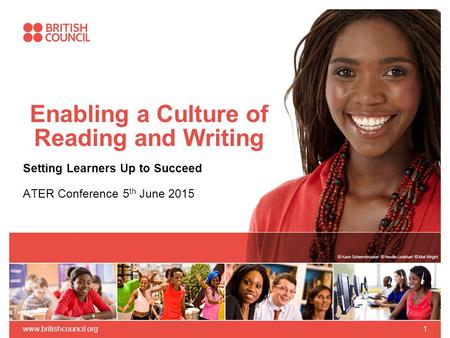 Enabling a Culture of Reading and Writing Setting Learners Up to Succeed ATER Conference 5 th June 2015 www.britishcouncil.org1.