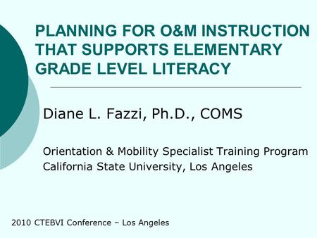 PLANNING FOR O&M INSTRUCTION THAT SUPPORTS ELEMENTARY GRADE LEVEL LITERACY Diane L. Fazzi, Ph.D., COMS Orientation & Mobility Specialist Training Program.