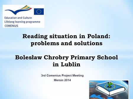 3rd Comenius Project Meeting Mersin 2014 Reading situation in Poland: problems and solutions Bolesław Chrobry Primary School in Lublin.