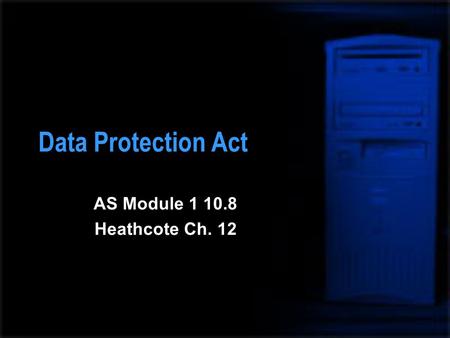 Data Protection Act AS Module 1 10.8 Heathcote Ch. 12.