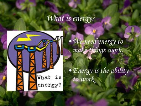 What is energy? We need energy to make things work. Energy is the ability to work.