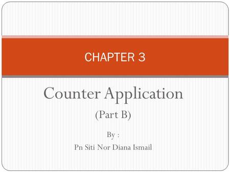 Counter Application (Part B) By : Pn Siti Nor Diana Ismail CHAPTER 3.