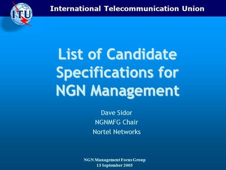 International Telecommunication Union NGN Management Focus Group 13 September 2005 List of Candidate Specifications for NGN Management Dave Sidor NGNMFG.
