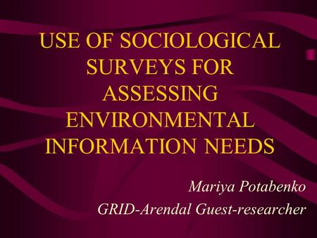 Mariya Potabenko GRID-Arendal Guest-researcher USE OF SOCIOLOGICAL SURVEYS FOR ASSESSING ENVIRONMENTAL INFORMATION NEEDS.