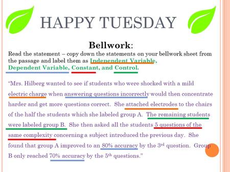 HAPPY TUESDAY Bellwork : Read the statement – copy down the statements on your bellwork sheet from the passage and label them as Independent Variable,
