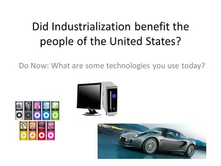 Did Industrialization benefit the people of the United States? Do Now: What are some technologies you use today?