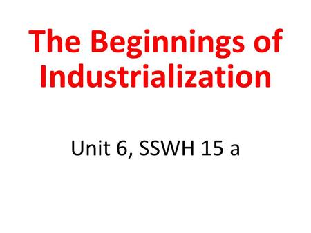 The Beginnings of Industrialization Unit 6, SSWH 15 a.