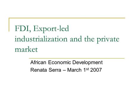 FDI, Export-led industrialization and the private market African Economic Development Renata Serra – March 1 st 2007.