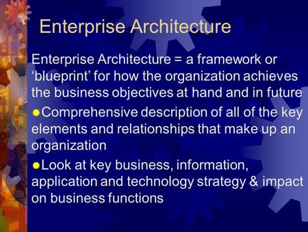 Enterprise Architecture Enterprise Architecture = a framework or ‘blueprint’ for how the organization achieves the business objectives at hand and in future.