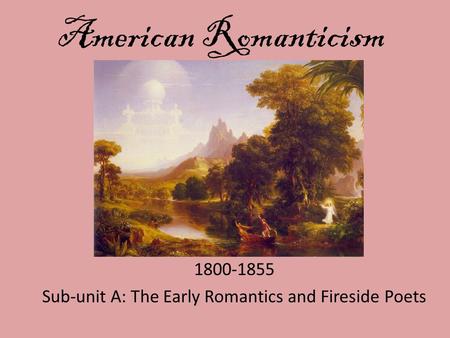 American Romanticism 1800-1855 Sub-unit A: The Early Romantics and Fireside Poets.