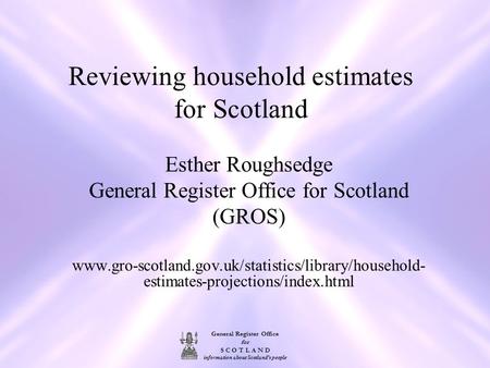 General Register Office for S C O T L A N D information about Scotland's people Reviewing household estimates for Scotland Esther Roughsedge General Register.