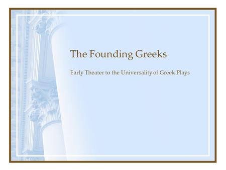 The Founding Greeks Early Theater to the Universality of Greek Plays.