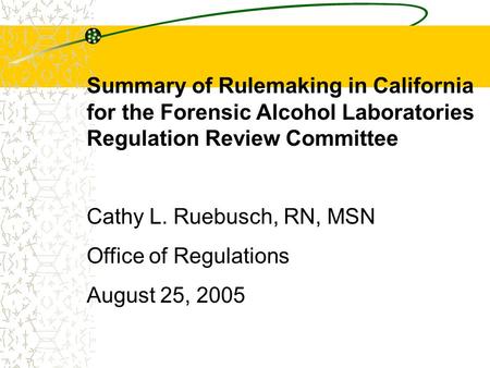 Summary of Rulemaking in California for the Forensic Alcohol Laboratories Regulation Review Committee Cathy L. Ruebusch, RN, MSN Office of Regulations.