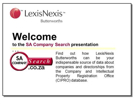 Welcome to the SA Company Search presentation... Find out how LexisNexis Butterworths can be your indispensable source of data about companies and directorships.