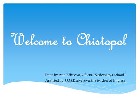 Welcome to Chistopol Done by Ann Efimova, 9 form “Kadetskaya school” Assisted by: O.G.Kulyasova, the teacher of English.
