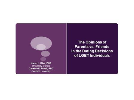 The Opinions of Parents vs. Friends in the Dating Decisions of LGBT Individuals Karen L. Blair, PhD University of Utah Caroline F. Pukall, PhD Queen’s.