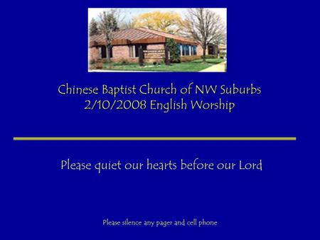 Chinese Baptist Church of NW Suburbs 2/10/2008 English Worship Please quiet our hearts before our Lord Please silence any pager and cell phone.