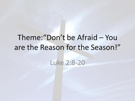 Theme:“Don’t be Afraid – You are the Reason for the Season!” Luke 2:8-20.